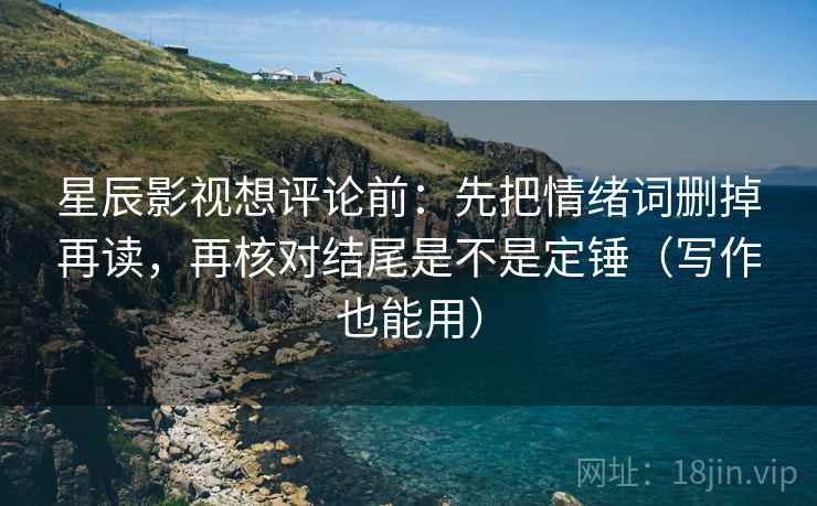 星辰影视想评论前：先把情绪词删掉再读，再核对结尾是不是定锤（写作也能用）