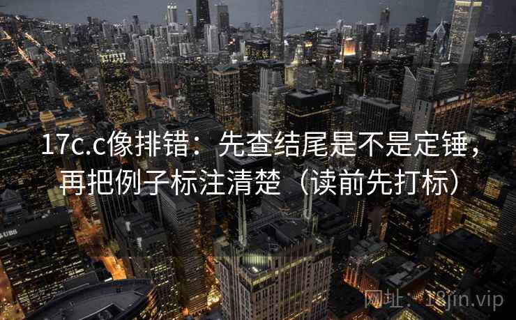 17c.c像排错：先查结尾是不是定锤，再把例子标注清楚（读前先打标）