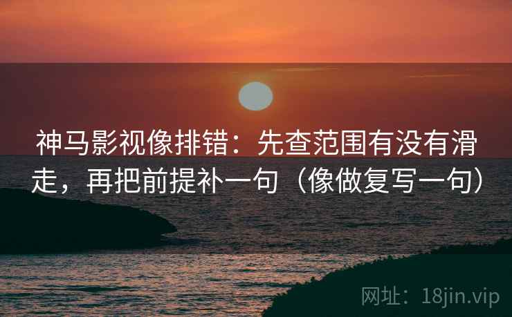 神马影视像排错:先查范围有没有滑走,再把前提补一句(像做复写一句) 神马影视像排错:先查范围有没有滑走,再把前提补一句(像做复写一句)