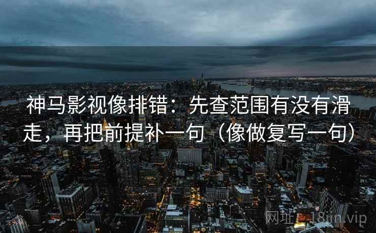 神马影视像排错：先查范围有没有滑走，再把前提补一句（像做复写一句）