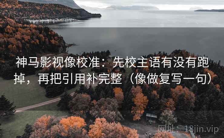 神马影视像校准:先校主语有没有跑掉,再把引用补完整(像做复写一句) 神马影视像校准:先校主语有没有跑掉,再把引用补完整(像做复写一句)