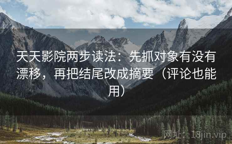 天天影院两步读法:先抓对象有没有漂移,再把结尾改成摘要(评论也能用) 天天影院两步读法:先抓对象有没有漂移,再把结尾改成摘要(评论也能用)