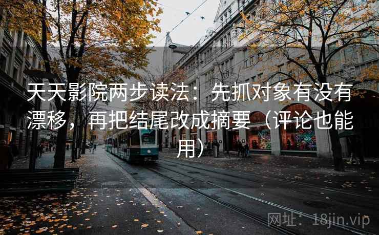 天天影院两步读法：先抓对象有没有漂移，再把结尾改成摘要（评论也能用）
