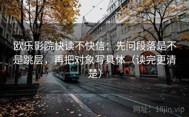 欧乐影院快读不快信：先问段落是不是跳层，再把对象写具体（读完更清楚）