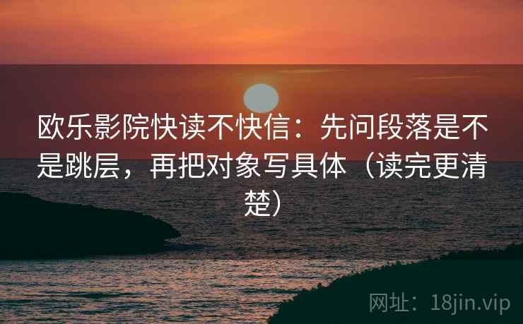 欧乐影院快读不快信：先问段落是不是跳层，再把对象写具体（读完更清楚）