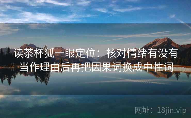 读茶杯狐一眼定位：核对情绪有没有当作理由后再把因果词换成中性词