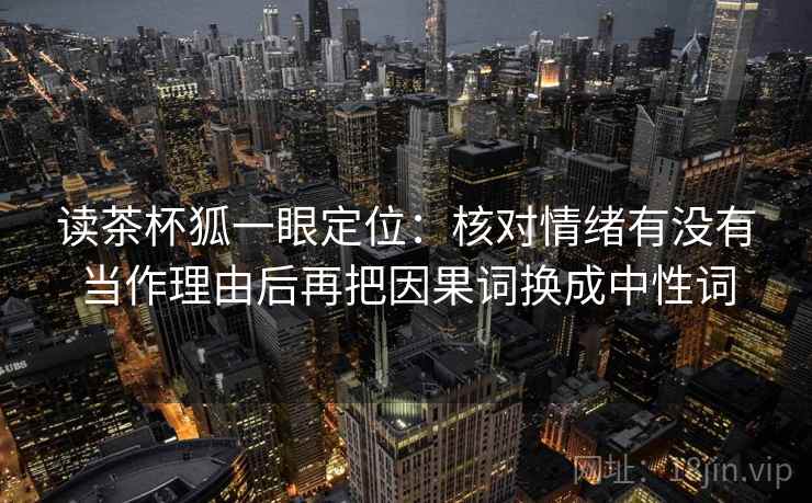 读茶杯狐一眼定位:核对情绪有没有当作理由后再把因果词换成中性词 读茶杯狐一眼定位:核对情绪有没有当作理由后再把因果词换成中性词