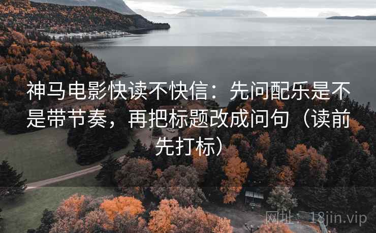 神马电影快读不快信:先问配乐是不是带节奏,再把标题改成问句(读前先打标) 神马电影快读不快信:先问配乐是不是带节奏,再把标题改成问句(读前先打标)