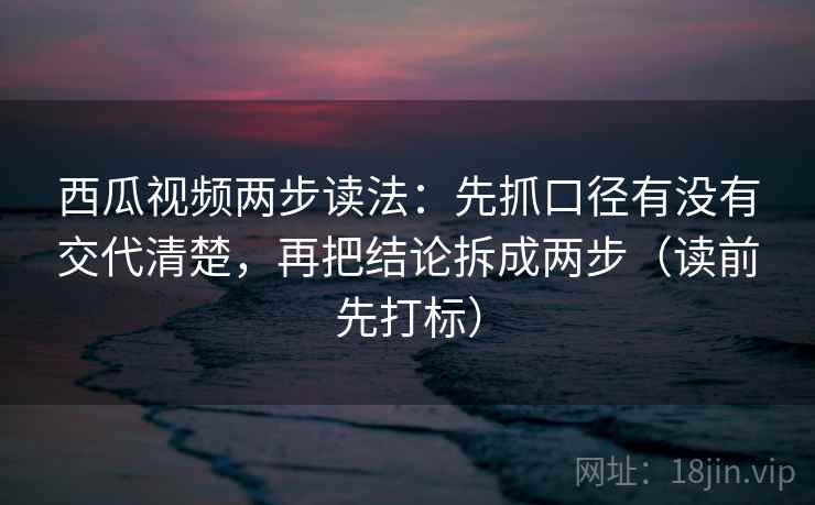 西瓜视频两步读法:先抓口径有没有交代清楚,再把结论拆成两步(读前先打标) 西瓜视频两步读法:先抓口径有没有交代清楚,再把结论拆成两步(读前先打标)