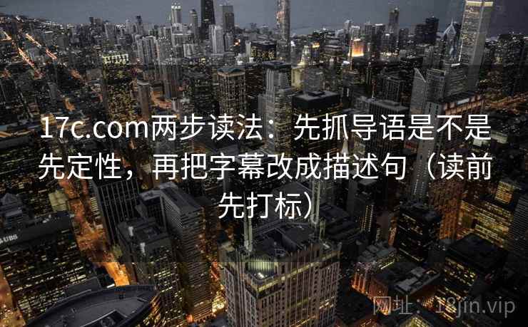 17c.com两步读法：先抓导语是不是先定性，再把字幕改成描述句（读前先打标）