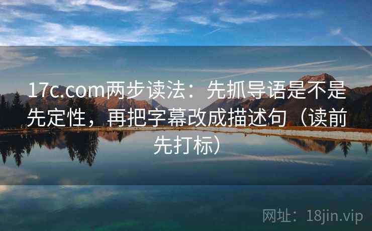 17c.com两步读法:先抓导语是不是先定性,再把字幕改成描述句(读前先打标) 17c.com两步读法:先抓导语是不是先定性,再把字幕改成描述句(读前先打标)