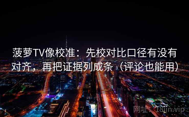 菠萝TV像校准：先校对比口径有没有对齐，再把证据列成条（评论也能用）