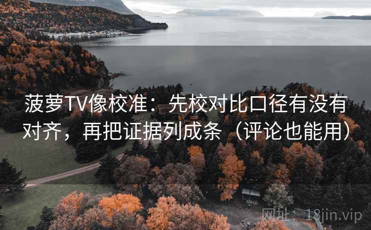 菠萝TV像校准：先校对比口径有没有对齐，再把证据列成条（评论也能用）