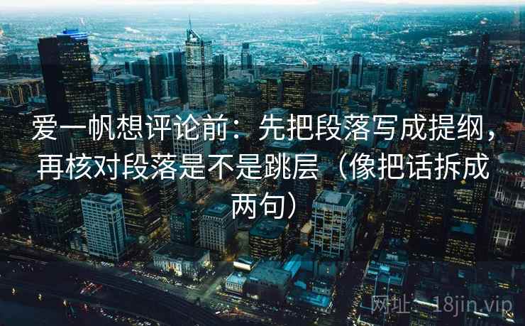 爱一帆想评论前：先把段落写成提纲，再核对段落是不是跳层（像把话拆成两句）