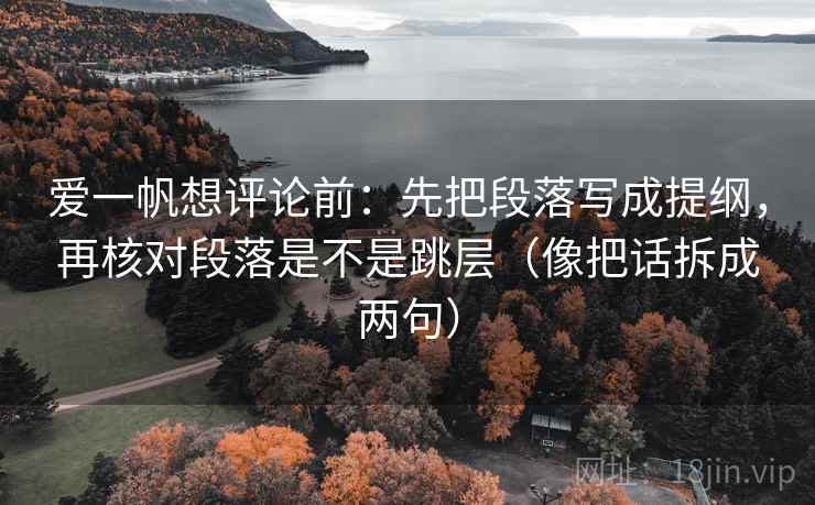 爱一帆想评论前:先把段落写成提纲,再核对段落是不是跳层(像把话拆成两句) 爱一帆想评论前:先把段落写成提纲,再核对段落是不是跳层(像把话拆成两句)