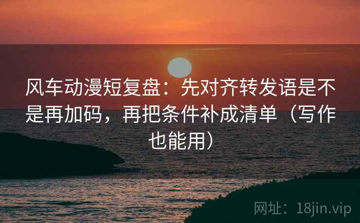 风车动漫短复盘：先对齐转发语是不是再加码，再把条件补成清单（写作也能用）