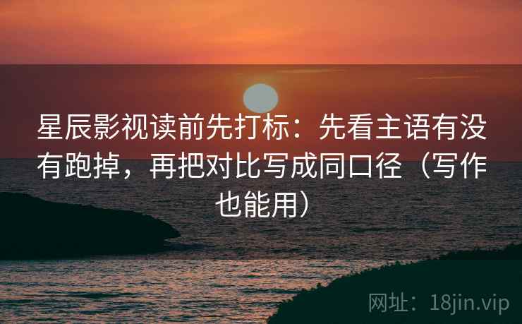 星辰影视读前先打标：先看主语有没有跑掉，再把对比写成同口径（写作也能用）