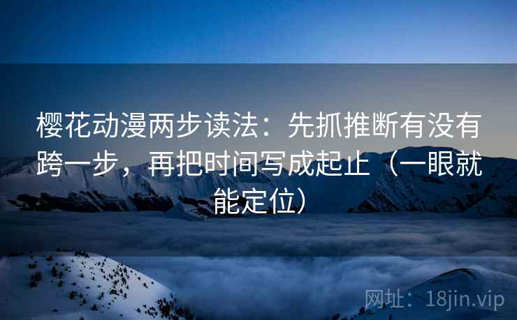 樱花动漫两步读法：先抓推断有没有跨一步，再把时间写成起止（一眼就能定位）