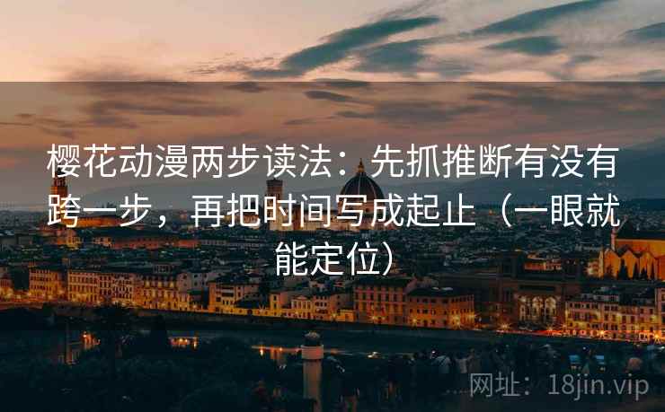 樱花动漫两步读法：先抓推断有没有跨一步，再把时间写成起止（一眼就能定位）