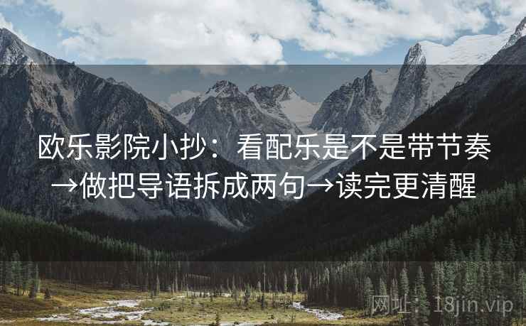 欧乐影院小抄：看配乐是不是带节奏→做把导语拆成两句→读完更清醒