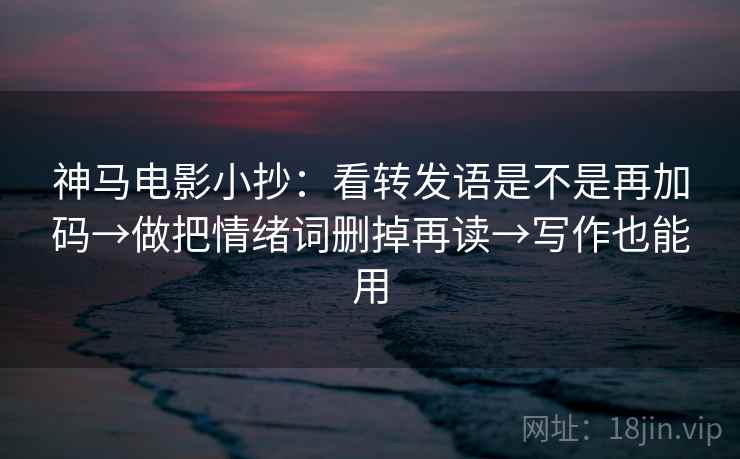 神马电影小抄：看转发语是不是再加码→做把情绪词删掉再读→写作也能用