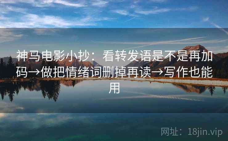 神马电影小抄:看转发语是不是再加码→做把情绪词删掉再读→写作也能用 神马电影小抄:看转发语是不是再加码→做把情绪词删掉再读→写作也能用