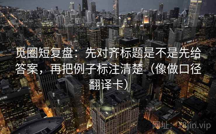 觅圈短复盘:先对齐标题是不是先给答案,再把例子标注清楚(像做口径翻译卡) 觅圈短复盘:先对齐标题是不是先给答案,再把例子标注清楚(像做口径翻译卡)