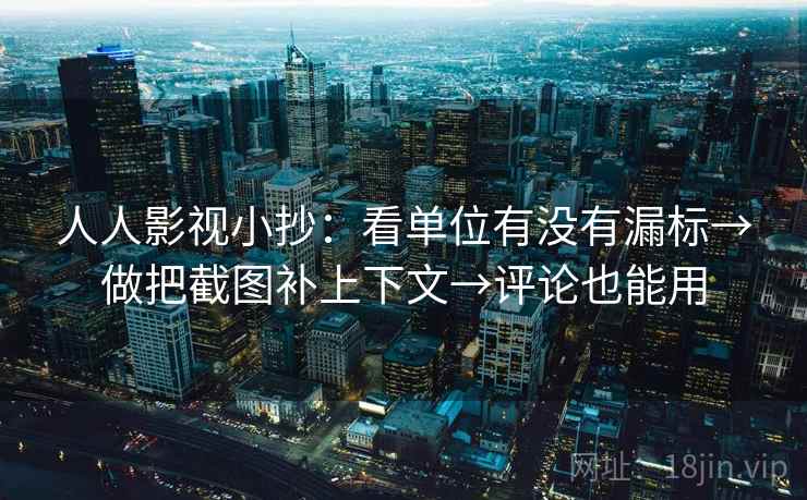 人人影视小抄：看单位有没有漏标→做把截图补上下文→评论也能用