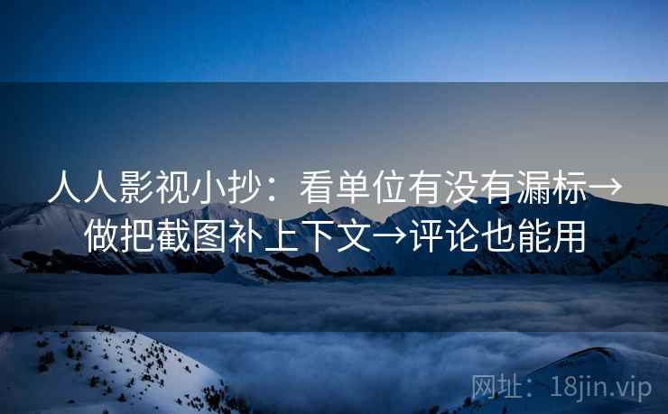 人人影视小抄：看单位有没有漏标→做把截图补上下文→评论也能用