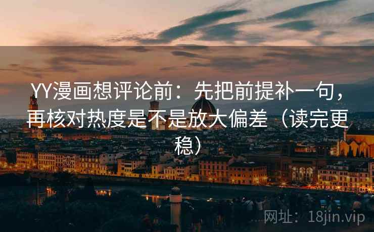 YY漫画想评论前：先把前提补一句，再核对热度是不是放大偏差（读完更稳）