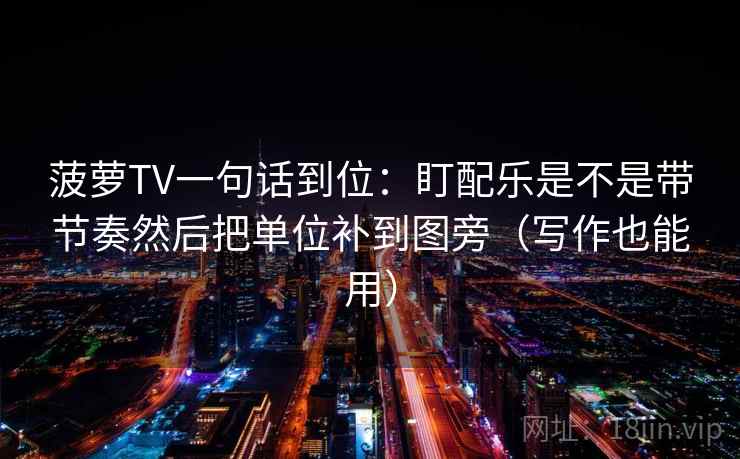菠萝TV一句话到位：盯配乐是不是带节奏然后把单位补到图旁（写作也能用）
