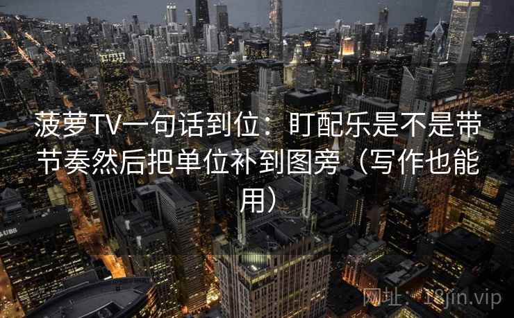 菠萝TV一句话到位:盯配乐是不是带节奏然后把单位补到图旁(写作也能用) 菠萝TV一句话到位:盯配乐是不是带节奏然后把单位补到图旁(写作也能用)