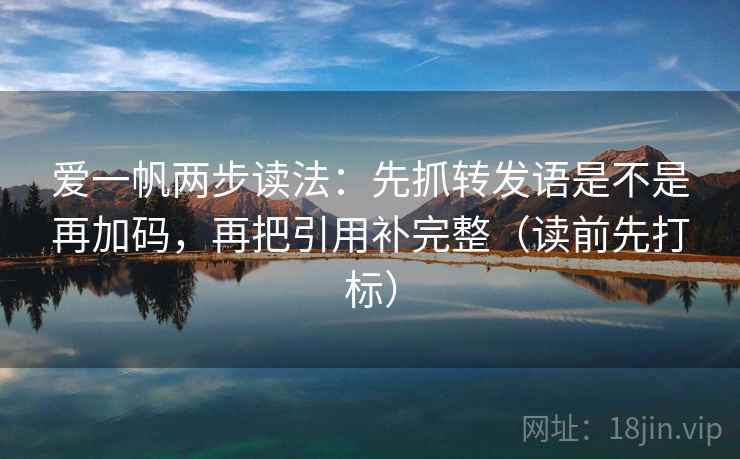 爱一帆两步读法:先抓转发语是不是再加码,再把引用补完整(读前先打标) 爱一帆两步读法:先抓转发语是不是再加码,再把引用补完整(读前先打标)
