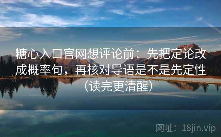 糖心入口官网想评论前：先把定论改成概率句，再核对导语是不是先定性（读完更清醒）