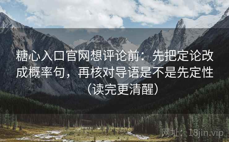 糖心入口官网想评论前：先把定论改成概率句，再核对导语是不是先定性（读完更清醒）