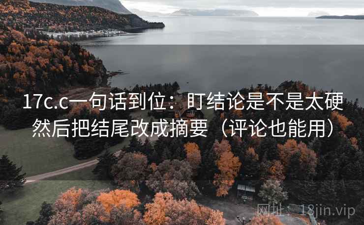 17c.c一句话到位:盯结论是不是太硬然后把结尾改成摘要(评论也能用) 17c.c一句话到位:盯结论是不是太硬然后把结尾改成摘要(评论也能用)