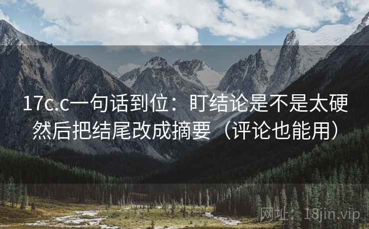 17c.c一句话到位：盯结论是不是太硬然后把结尾改成摘要（评论也能用）