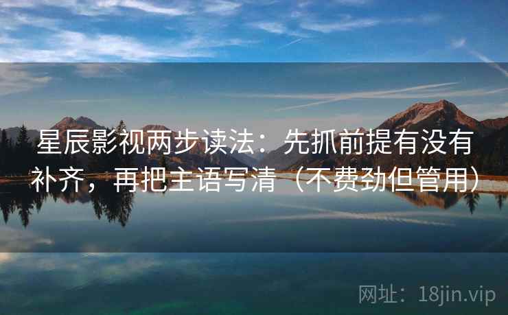 星辰影视两步读法：先抓前提有没有补齐，再把主语写清（不费劲但管用）