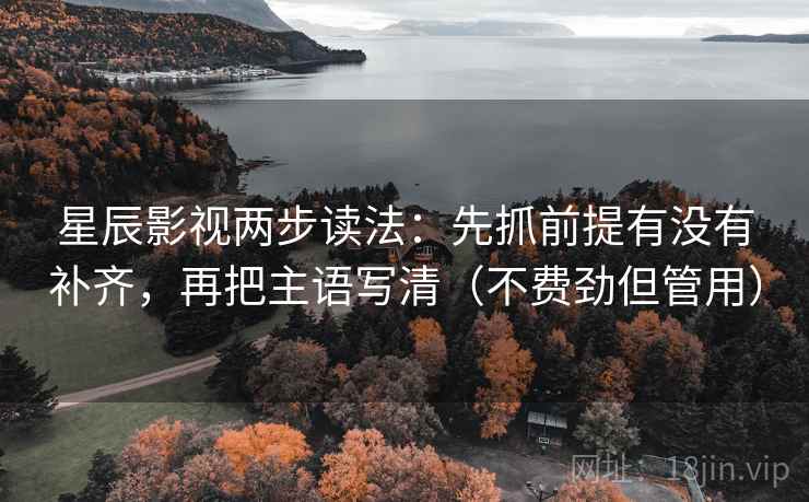 星辰影视两步读法:先抓前提有没有补齐,再把主语写清(不费劲但管用) 星辰影视两步读法:先抓前提有没有补齐,再把主语写清(不费劲但管用)