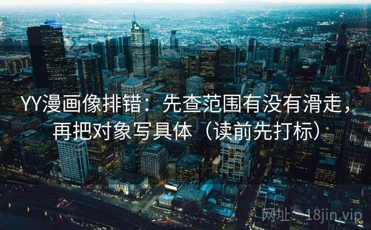 YY漫画像排错：先查范围有没有滑走，再把对象写具体（读前先打标）