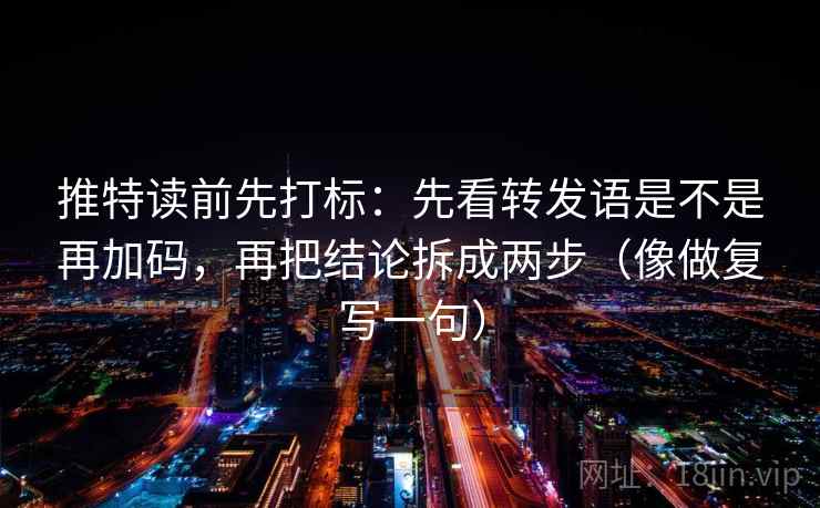 推特读前先打标：先看转发语是不是再加码，再把结论拆成两步（像做复写一句）