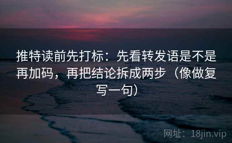 推特读前先打标:先看转发语是不是再加码,再把结论拆成两步(像做复写一句) 推特读前先打标:先看转发语是不是再加码,再把结论拆成两步(像做复写一句)