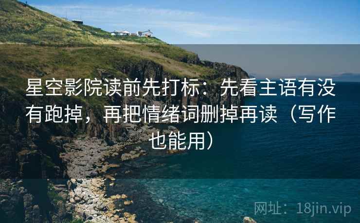 星空影院读前先打标:先看主语有没有跑掉,再把情绪词删掉再读(写作也能用) 星空影院读前先打标:先看主语有没有跑掉,再把情绪词删掉再读(写作也能用)