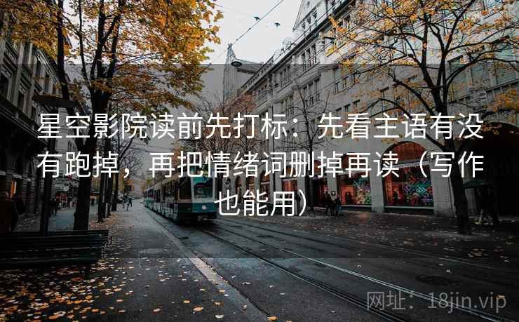 星空影院读前先打标：先看主语有没有跑掉，再把情绪词删掉再读（写作也能用）