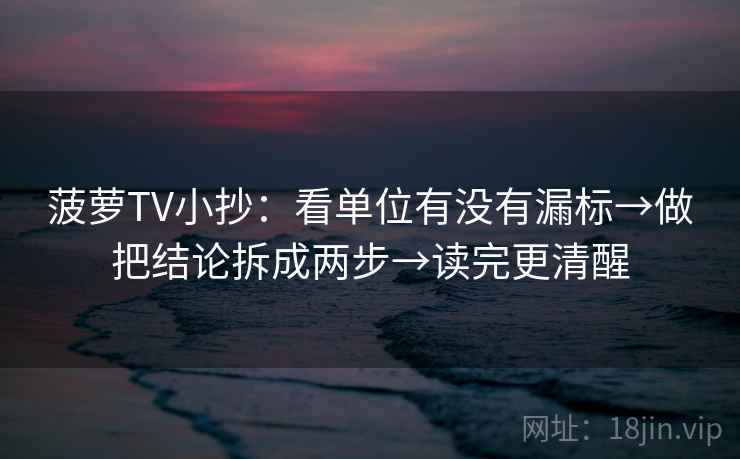 菠萝TV小抄:看单位有没有漏标→做把结论拆成两步→读完更清醒 菠萝TV小抄:看单位有没有漏标→做把结论拆成两步→读完更清醒
