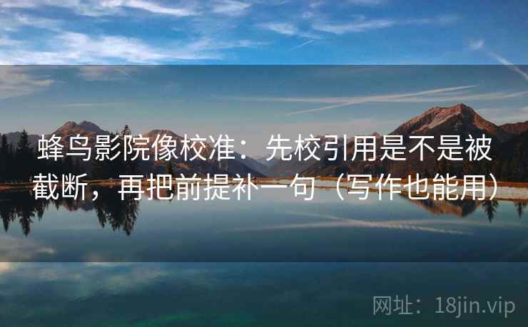 蜂鸟影院像校准：先校引用是不是被截断，再把前提补一句（写作也能用）