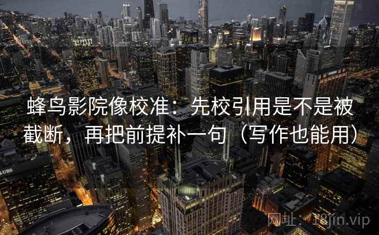 蜂鸟影院像校准：先校引用是不是被截断，再把前提补一句（写作也能用）