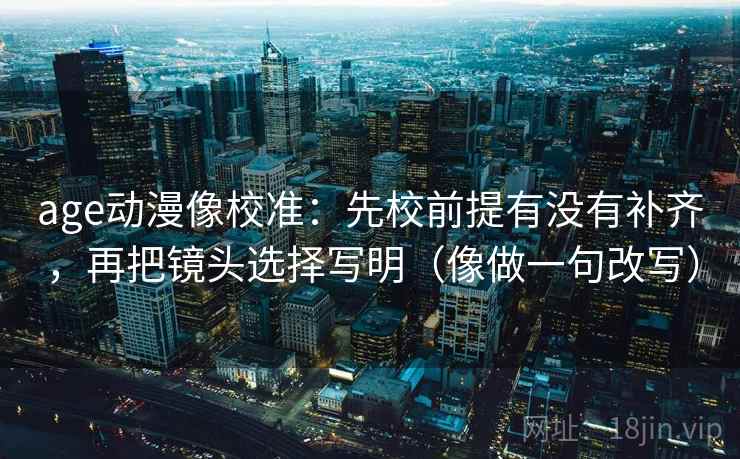 age动漫像校准：先校前提有没有补齐，再把镜头选择写明（像做一句改写）
