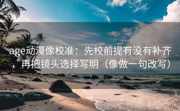 age动漫像校准：先校前提有没有补齐，再把镜头选择写明（像做一句改写）
