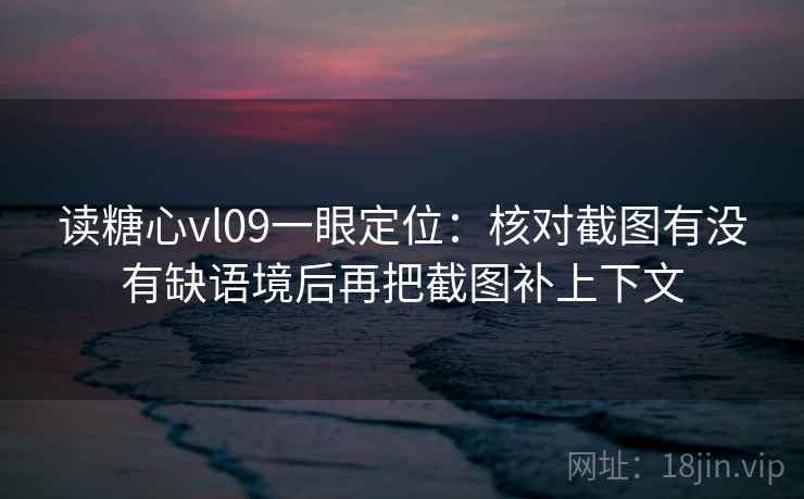读糖心vl09一眼定位：核对截图有没有缺语境后再把截图补上下文